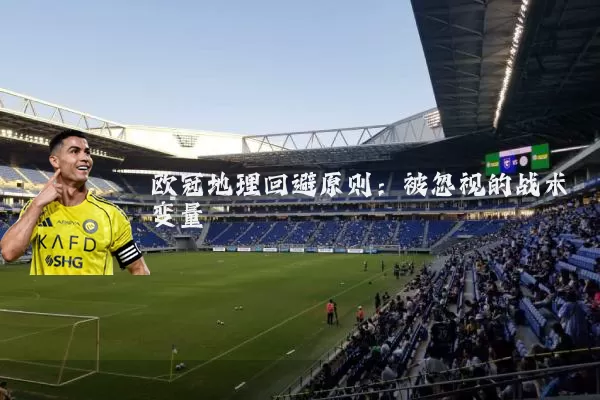 欧冠地理回避原则：被忽视的战术变量