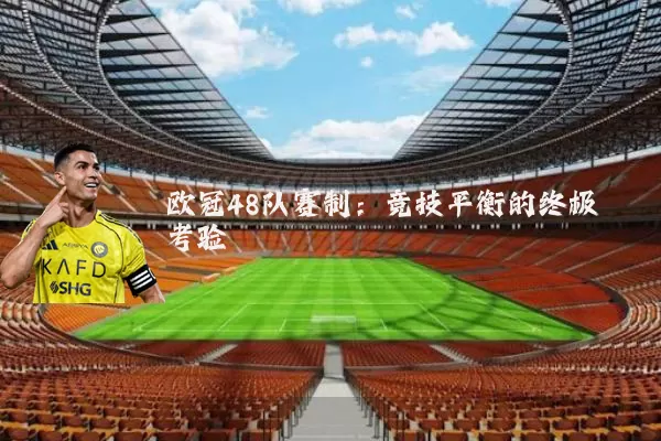 欧冠48队赛制：竞技平衡的终极考验