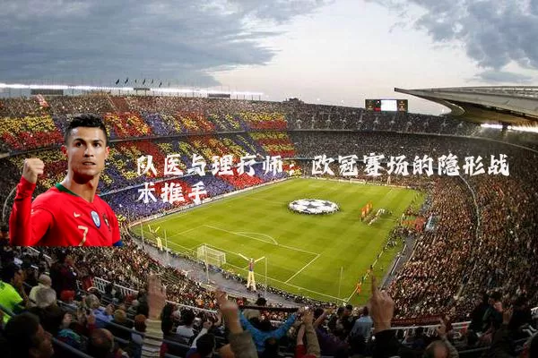 队医与理疗师:欧冠赛场的隐形战术推手