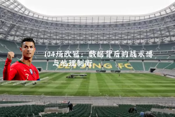 104场欧冠：数据背后的战术博弈与地理制衡