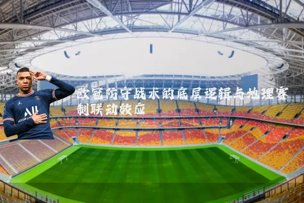 欧冠防守战术的底层逻辑与地理赛制联动效应