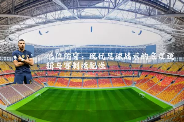 低位防守：现代足球战术的底层逻辑与赛制适配性
