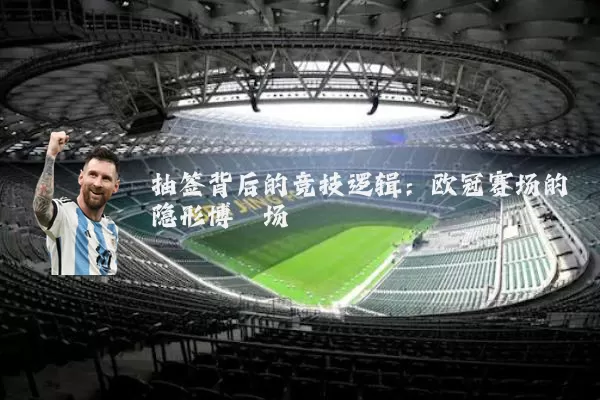抽签背后的竞技逻辑：欧冠赛场的隐形博弈场