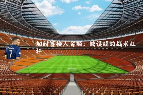 加时赛换人名额：被误解的战术杠杆