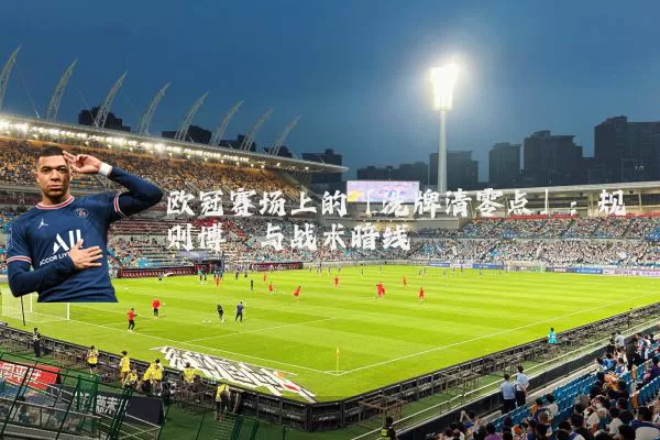 欧冠赛场上的「洗牌清零点」:规则博弈与战术暗线