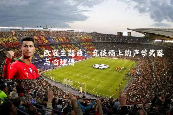 欧冠主题曲：竞技场上的声学武器与心理博弈