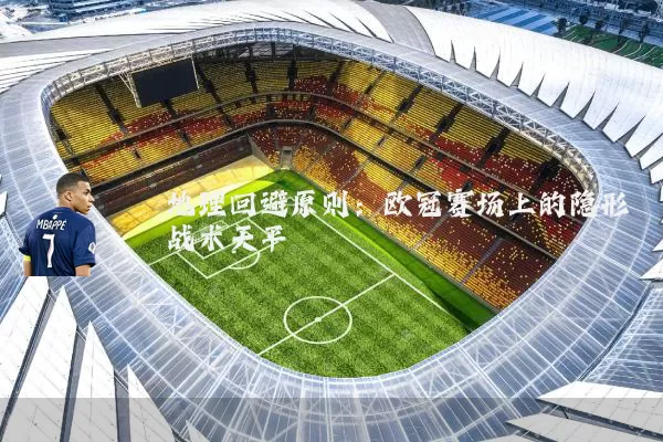 地理回避原则：欧冠赛场上的隐形战术天平