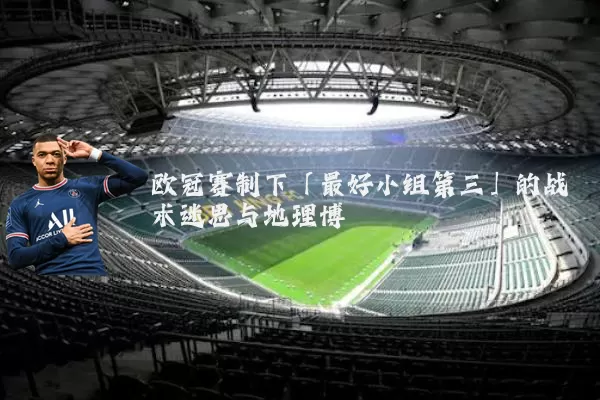 欧冠赛制下「最好小组第三」的战术迷思与地理博弈