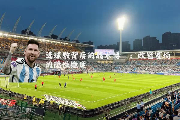 进球数背后的战术博弈:欧冠赛场的隐性维度