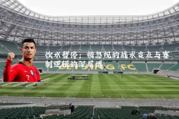 饮水暂停:被忽视的战术支点与赛制逻辑的深层博弈