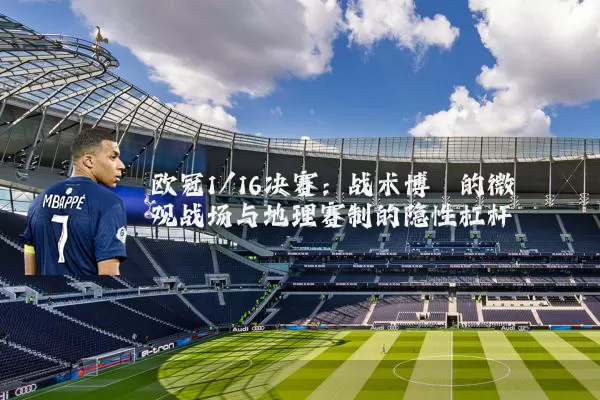 欧冠1/16决赛：战术博弈的微观战场与地理赛制的隐性杠杆