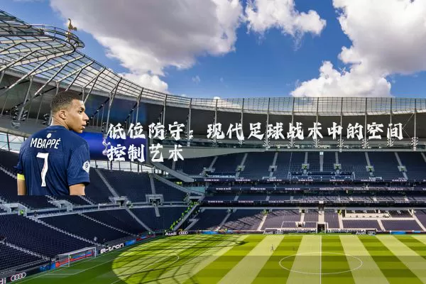 低位防守:现代足球战术中的空间控制艺术