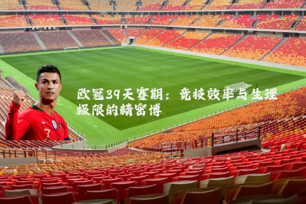 欧冠39天赛期:竞技效率与生理极限的精密博弈