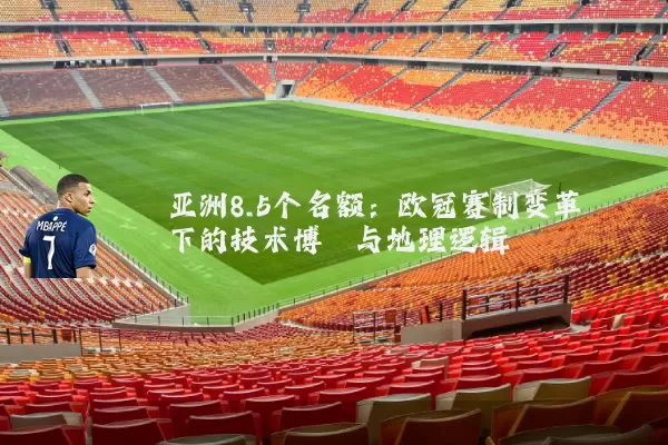 亚洲8.5个名额：欧冠赛制变革下的技术博弈与地理逻辑