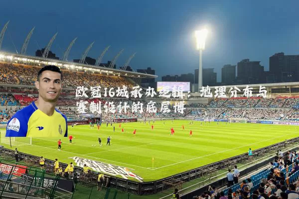 欧冠16城承办逻辑：地理分布与赛制设计的底层博弈