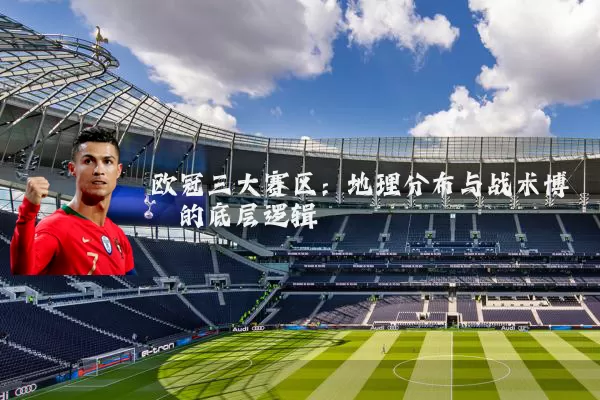 欧冠三大赛区：地理分布与战术博弈的底层逻辑