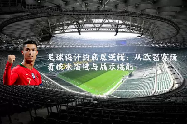 足球设计的底层逻辑：从欧冠赛场看技术演进与战术适配
