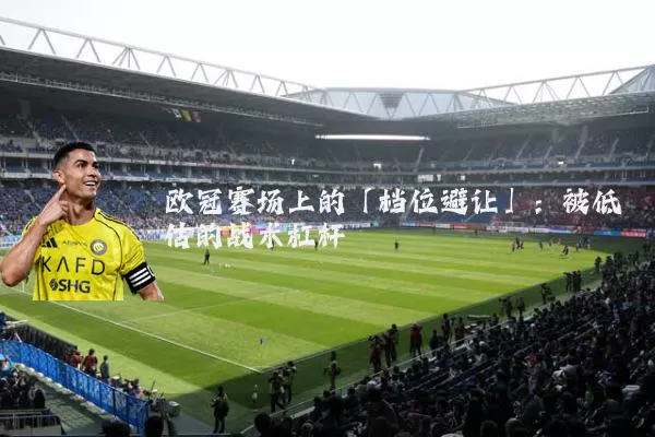 欧冠赛场上的「档位避让」：被低估的战术杠杆