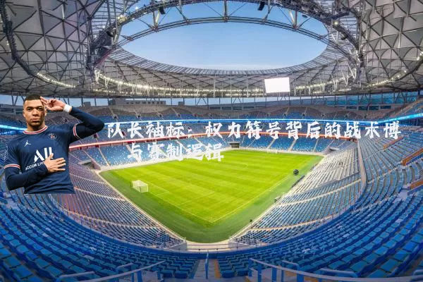 队长袖标：权力符号背后的战术博弈与赛制逻辑